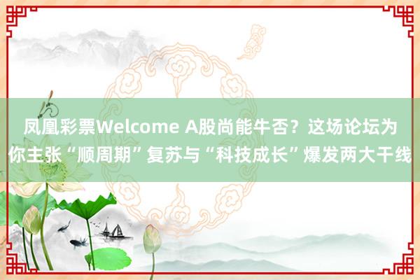 凤凰彩票Welcome A股尚能牛否？这场论坛为你主张“顺周期”复苏与“科技成长”爆发两大干线