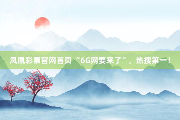 凤凰彩票官网首页 “6G网要来了”，热搜第一！