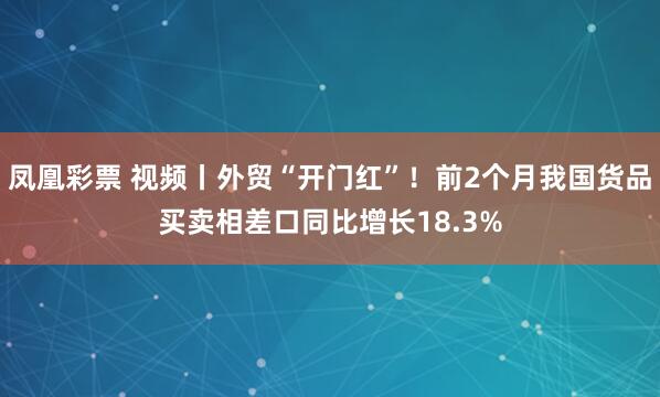 凤凰彩票 视频丨外贸“开门红”！前2个月我国货品买卖相差口同比增长18.3%