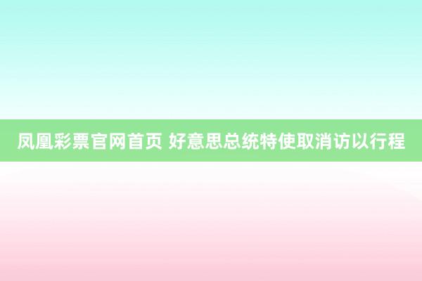 凤凰彩票官网首页 好意思总统特使取消访以行程