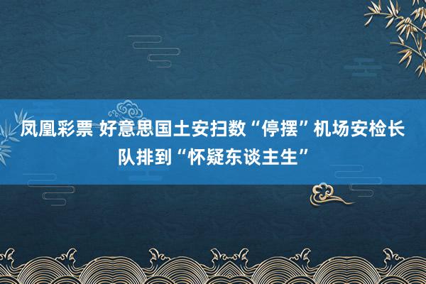 凤凰彩票 好意思国土安扫数“停摆”　机场安检长队排到“怀疑东谈主生”