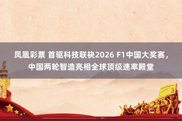 凤凰彩票 首驱科技联袂2026 F1中国大奖赛，中国两轮智造亮相全球顶级速率殿堂