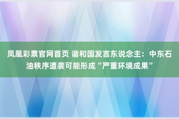 凤凰彩票官网首页 谐和国发言东说念主：中东石油秩序遭袭可能形成“严重环境成果”