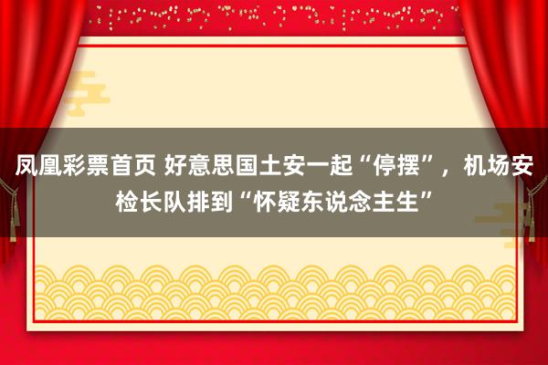 凤凰彩票首页 好意思国土安一起“停摆”，机场安检长队排到“怀疑东说念主生”