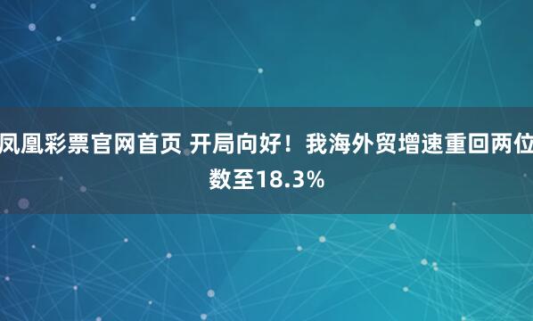 凤凰彩票官网首页 开局向好！我海外贸增速重回两位数至18.3%