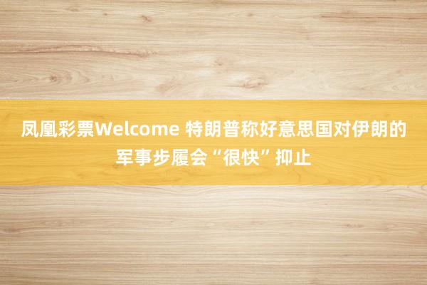 凤凰彩票Welcome 特朗普称好意思国对伊朗的军事步履会“很快”抑止