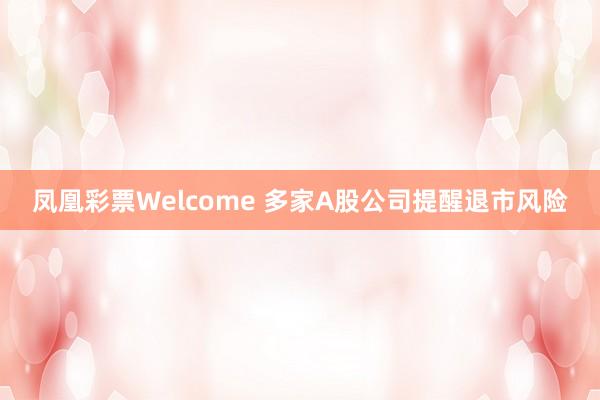 凤凰彩票Welcome 多家A股公司提醒退市风险