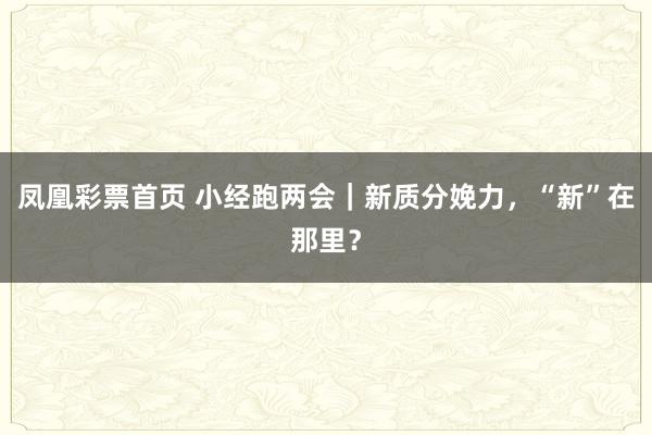凤凰彩票首页 小经跑两会｜新质分娩力，“新”在那里？