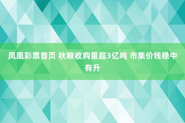 凤凰彩票首页 秋粮收购量超3亿吨 市集价钱稳中有升