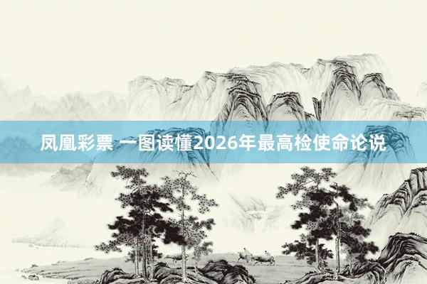 凤凰彩票 一图读懂2026年最高检使命论说
