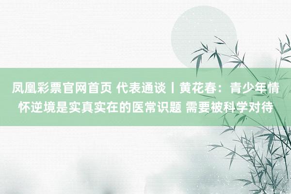 凤凰彩票官网首页 代表通谈丨黄花春：青少年情怀逆境是实真实在的医常识题 需要被科学对待
