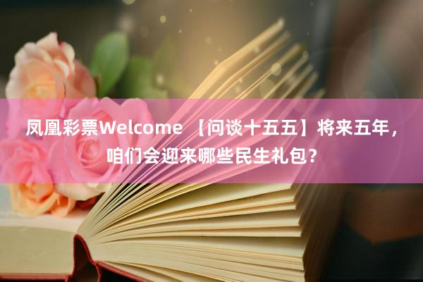 凤凰彩票Welcome 【问谈十五五】将来五年，咱们会迎来哪些民生礼包？