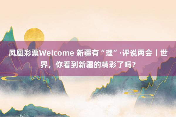 凤凰彩票Welcome 新疆有“理”·评说两会丨世界，你看到新疆的精彩了吗？