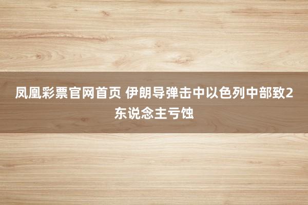 凤凰彩票官网首页 伊朗导弹击中以色列中部致2东说念主亏蚀