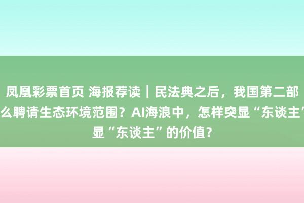 凤凰彩票首页 海报荐读｜民法典之后，我国第二部法典为什么聘请生态环境范围？AI海浪中，怎样突显“东谈主”的价值？