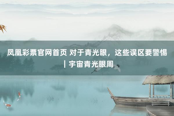 凤凰彩票官网首页 对于青光眼，这些误区要警惕｜宇宙青光眼周