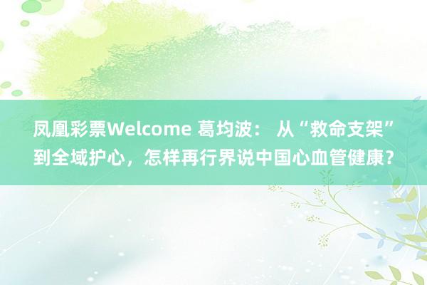 凤凰彩票Welcome 葛均波： 从“救命支架”到全域护心，怎样再行界说中国心血管健康？