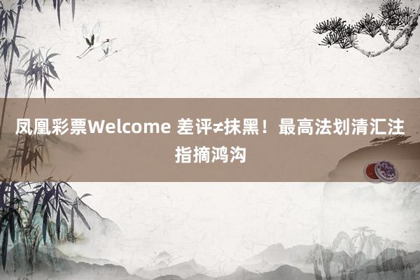 凤凰彩票Welcome 差评≠抹黑！最高法划清汇注指摘鸿沟