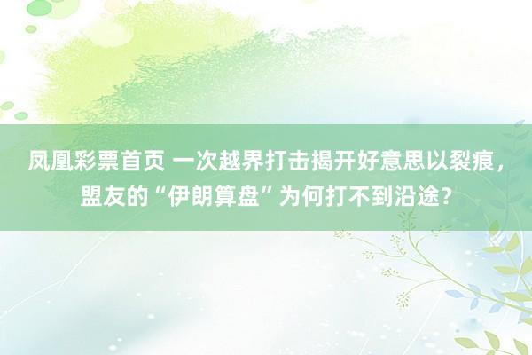 凤凰彩票首页 一次越界打击揭开好意思以裂痕，盟友的“伊朗算盘”为何打不到沿途？