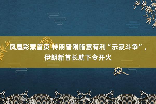 凤凰彩票首页 特朗普刚暗意有利“示寂斗争”，伊朗新首长就下令开火