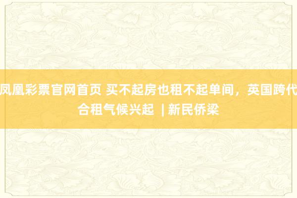 凤凰彩票官网首页 买不起房也租不起单间，英国跨代合租气候兴起  | 新民侨梁