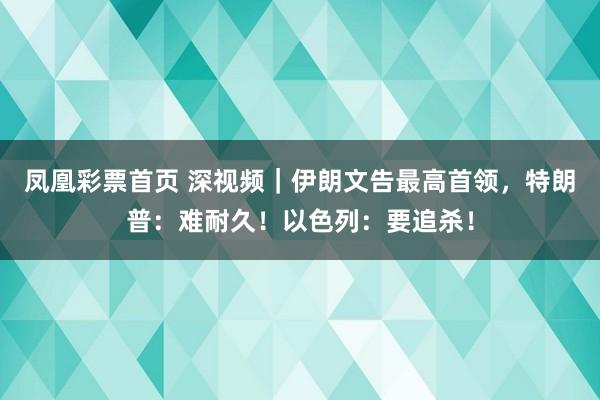凤凰彩票首页 深视频｜伊朗文告最高首领，特朗普：难耐久！以色列：要追杀！