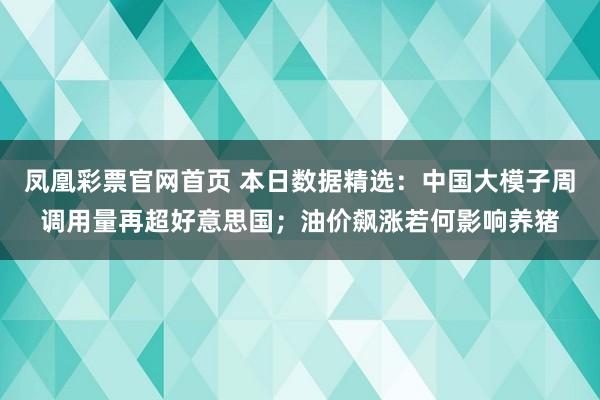 凤凰彩票官网首页 本日数据精选：中国大模子周调用量再超好意思国；油价飙涨若何影响养猪