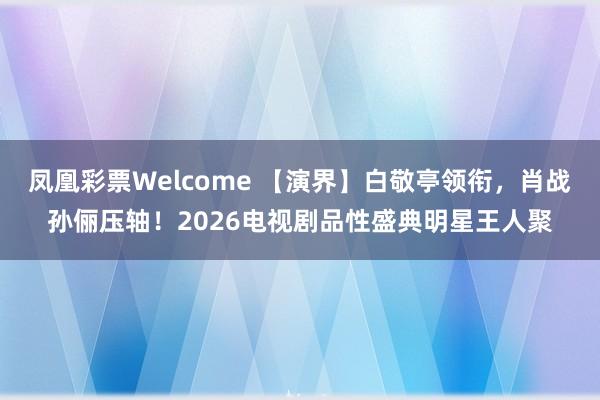 凤凰彩票Welcome 【演界】白敬亭领衔，肖战孙俪压轴！2026电视剧品性盛典明星王人聚