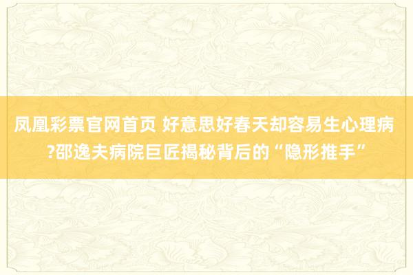 凤凰彩票官网首页 好意思好春天却容易生心理病 ?邵逸夫病院巨匠揭秘背后的“隐形推手”