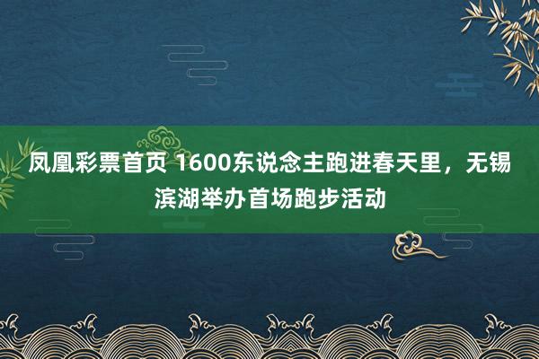 凤凰彩票首页 1600东说念主跑进春天里，无锡滨湖举办首场跑步活动