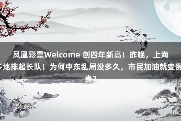 凤凰彩票Welcome 创四年新高！昨晚，上海多地排起长队！为何中东乱局没多久，市民加油就变贵？