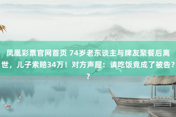 凤凰彩票官网首页 74岁老东谈主与牌友聚餐后离世，儿子索赔34万！对方声屈：请吃饭竟成了被告？