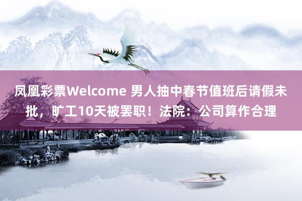 凤凰彩票Welcome 男人抽中春节值班后请假未批，旷工10天被罢职！法院：公司算作合理