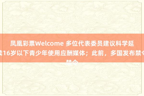 凤凰彩票Welcome 多位代表委员建议科学延续16岁以下青少年使用应酬媒体；此前，多国发布禁令