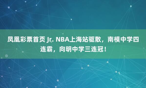 凤凰彩票首页 Jr. NBA上海站驱散，南模中学四连霸，向明中学三连冠！