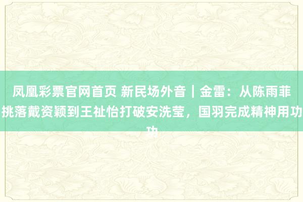 凤凰彩票官网首页 新民场外音｜金雷：从陈雨菲挑落戴资颖到王祉怡打破安洗莹，国羽完成精神用功