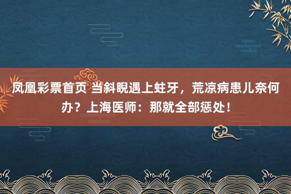 凤凰彩票首页 当斜睨遇上蛀牙，荒凉病患儿奈何办？上海医师：那就全部惩处！