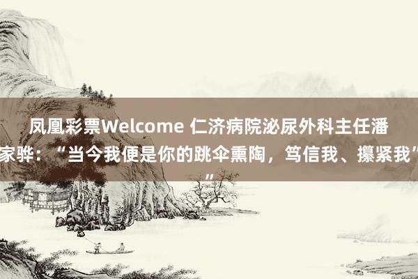 凤凰彩票Welcome 仁济病院泌尿外科主任潘家骅：“当今我便是你的跳伞熏陶，笃信我、攥紧我”