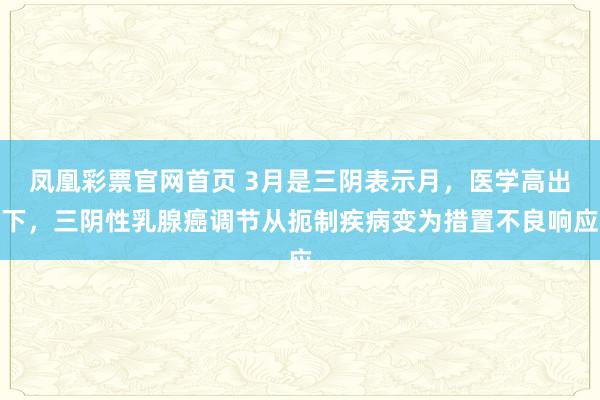 凤凰彩票官网首页 3月是三阴表示月，医学高出下，三阴性乳腺癌调节从扼制疾病变为措置不良响应