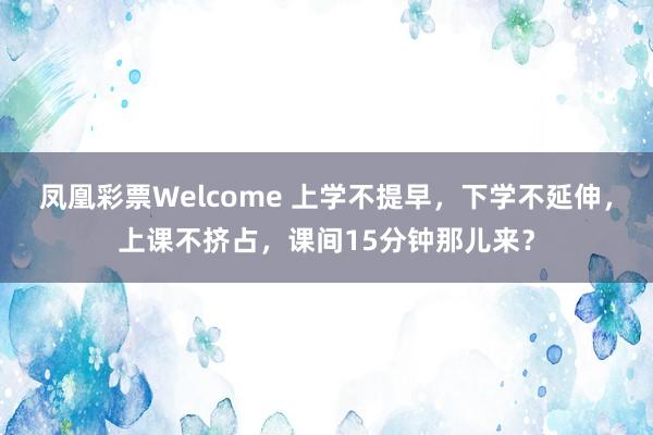 凤凰彩票Welcome 上学不提早，下学不延伸，上课不挤占，课间15分钟那儿来？