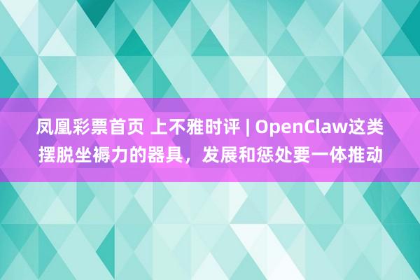凤凰彩票首页 上不雅时评 | OpenClaw这类摆脱坐褥力的器具，发展和惩处要一体推动