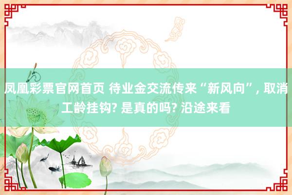 凤凰彩票官网首页 待业金交流传来“新风向”， 取消工龄挂钩? 是真的吗? 沿途来看