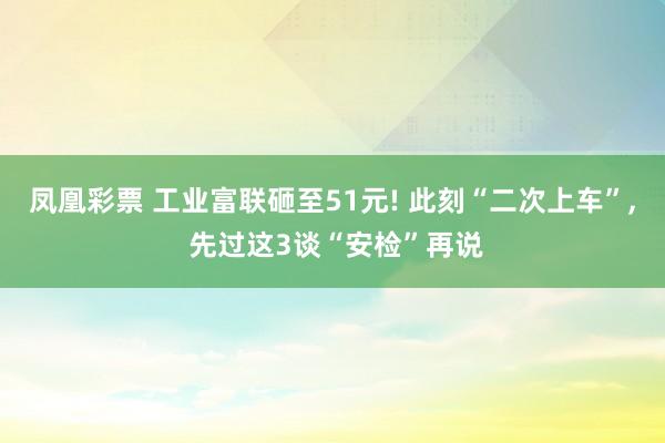 凤凰彩票 工业富联砸至51元! 此刻“二次上车”， 先过这3谈“安检”再说