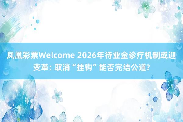 凤凰彩票Welcome 2026年待业金诊疗机制或迎变革: 取消“挂钩”能否完结公道?