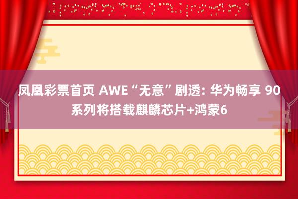 凤凰彩票首页 AWE“无意”剧透: 华为畅享 90系列将搭载麒麟芯片+鸿蒙6