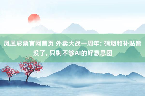 凤凰彩票官网首页 外卖大战一周年: 硝烟和补贴皆没了， 只剩不够AI的好意思团
