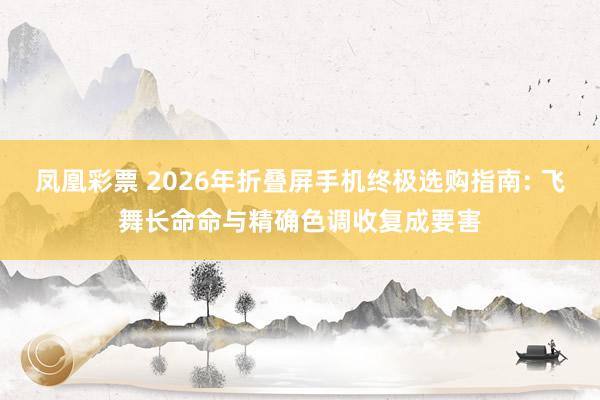凤凰彩票 2026年折叠屏手机终极选购指南: 飞舞长命命与精确色调收复成要害