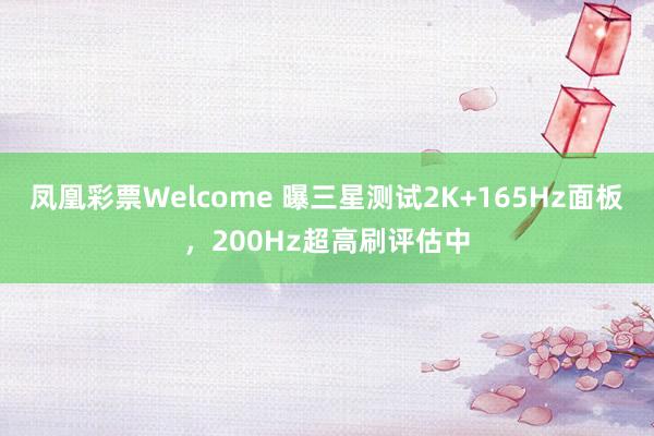 凤凰彩票Welcome 曝三星测试2K+165Hz面板，200Hz超高刷评估中