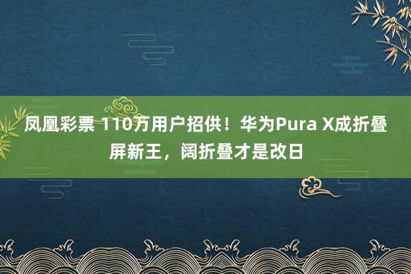 凤凰彩票 110万用户招供！华为Pura X成折叠屏新王，阔折叠才是改日