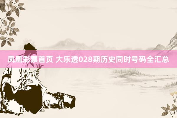 凤凰彩票首页 大乐透028期历史同时号码全汇总